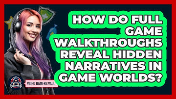 How Do Full Game Walkthroughs Reveal Hidden Narratives In Game Worlds? - Video Gamers Vault
