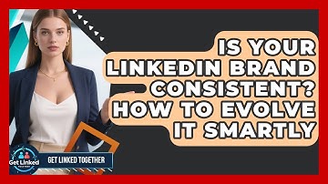 Is Your LinkedIn Brand Consistent? How To Evolve It Smartly - Get Linked Together