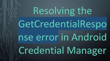 Resolving the GetCredentialResponse error in Android Credential Manager