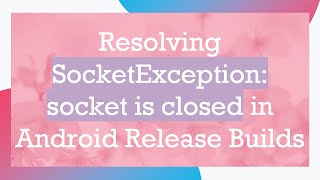 Resolving SocketException: socket is closed in Android Release Builds