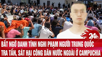 Bất ngờ danh tính nghi phạm người Trung Quốc tra tấn, sát hại công dân nước ngoài ở Campuchia