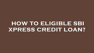 How to eligible sbi xpress credit loan
