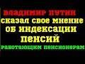 Владимир Путин сказал свое мнение об индексации пенсий работающим пенсионерам