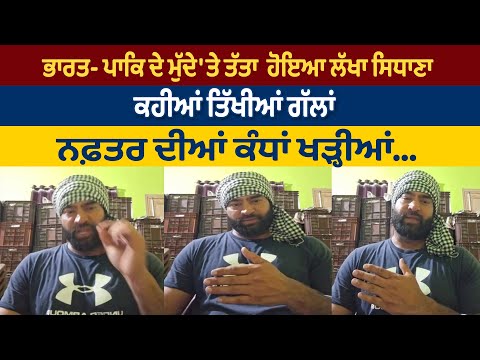 ਭਾਰਤ- ਪਾਕਿ ਦੇ ਮੁੱਦੇ 'ਤੇ ਤੱਤਾ ਹੋਇਆ ਲੱਖਾ ਸਿਧਾਣਾ , ਕਹੀਆਂ ਤਿੱਖੀਆਂ ਗੱਲਾਂ, ਨਫ਼ਤਰ ਦੀਆਂ ਕੰਧਾਂ ਖੜ੍ਹੀਆਂ...