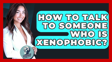 How To Talk To Someone Who Is Xenophobic? - Philosophy Beyond