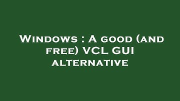Windows : A good (and free) VCL GUI alternative