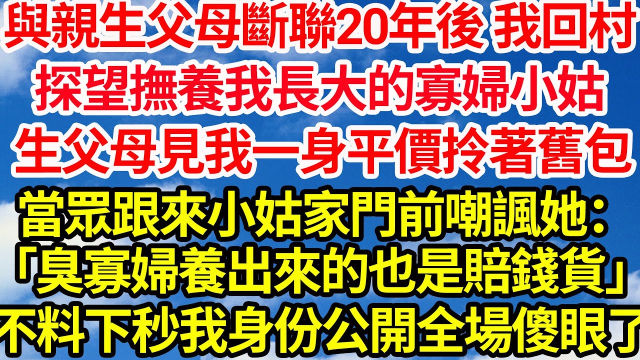 與親生父母斷聯20年後 我回村，探望撫養我長大的寡婦小姑，生父母見我一身平價拎著舊包，當眾跟來小姑家門前嘲諷她：「臭寡婦養出來的也是賠錢貨」 不料下秒我身份公開全場傻眼了||笑看人生情感生活