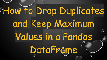 How to Drop Duplicates and Keep Maximum Values in a Pandas DataFrame