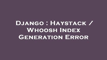 Django : Haystack / Whoosh Index Generation Error