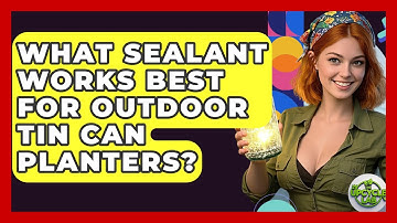 What Sealant Works Best For Outdoor Tin Can Planters? - The Upcycle Lab