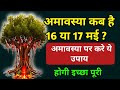 अमावस्या कब है 16 या 17 | अमावस्या पर करे ये उपाय होगी इच्छा पूरी