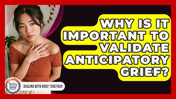Why Is It Important To Validate Anticipatory Grief? - Dealing With Grief Together