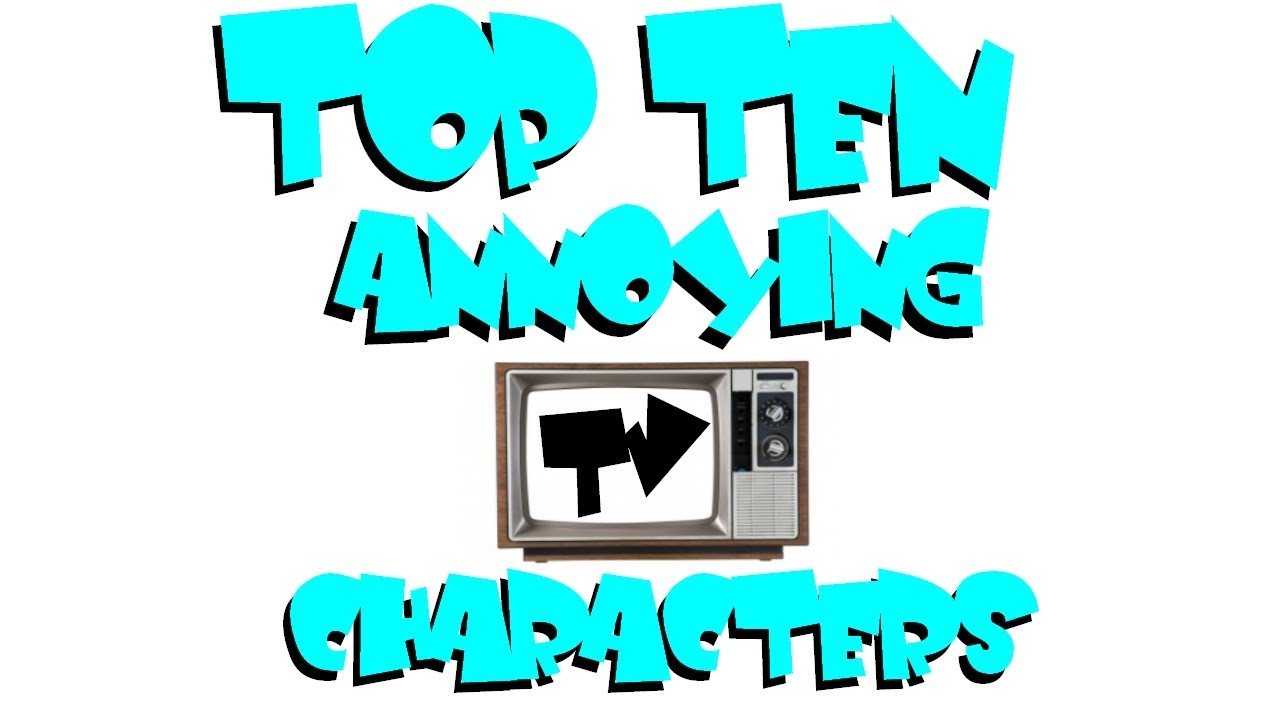 Top 10 Most Annoying TV Characters.