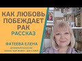 КАК ПОБЕДИТЬ РАК ЛЮБОВЬЮ. Рассказ. Фатеева Елена