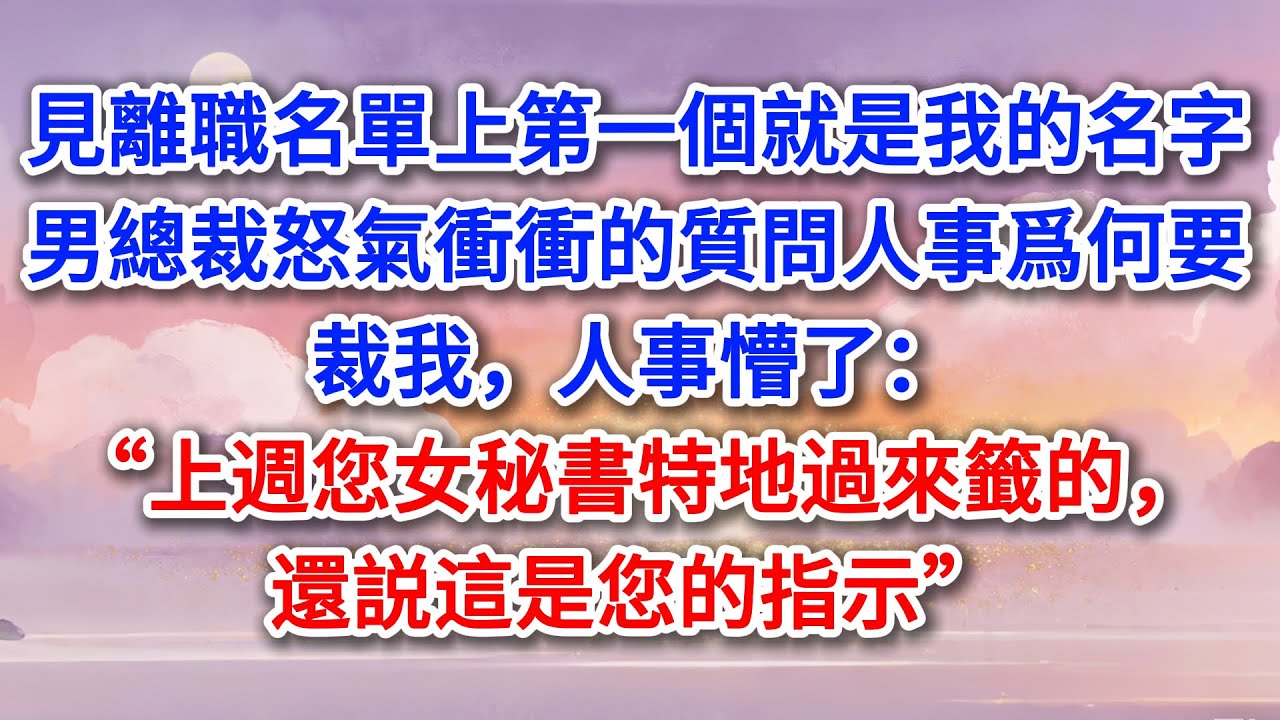 見離職名單上第一個就是我的名字，男總裁怒氣衝衝的質問人事爲何要裁我，人事懵了：“上週您女秘書特地過來籤的，還説這是您的指示”