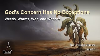 God's Concern Has No Exceptions | Weeds, Worms, Woe, and Wonder — Victoria Gilmore | Jonah 4