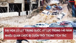 Đại họa lũ lụt Trung Quốc: Kỷ lục trong 140 năm qua, nhiều quan chức bị cuốn trôi | VTC News