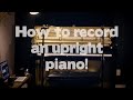 5 ways to record an upright piano: DETAILED TUTORIAL with audio samples!