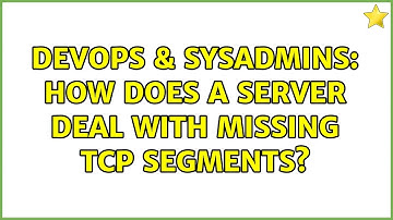 DevOps & SysAdmins: How does a server deal with missing TCP segments?