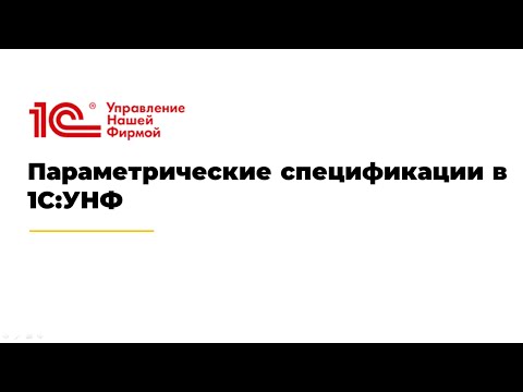 Видео: Вебинар "Параметрические спецификации в 1С:УНФ: новые возможности и примеры использования"