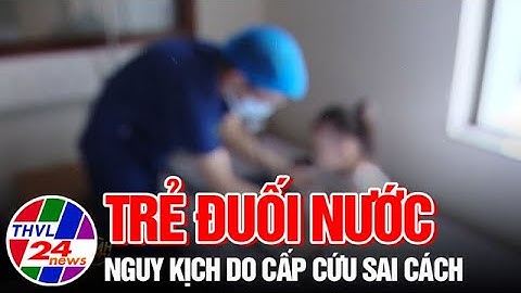 Trẻ đuối nước nguy kịch do cấp cứu sai cách