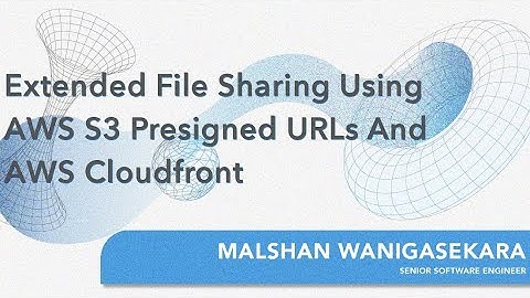 Extended File Sharing Using AWS S3 Presigned URLs And AWS Cloudfront | Malshan Wanigasekara