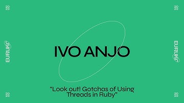 IVO ANJO, “Look out! Gotchas of Using Threads in Ruby”