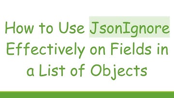 How to Use JsonIgnore Effectively on Fields in a List of Objects