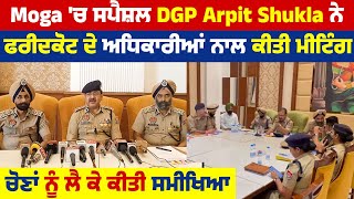 Moga &#39;ਚ ਸਪੈਸ਼ਲ DGP Arpit Shukla ਨੇ ਫਰੀਦਕੋਟ ਦੇ ਅਧਿਕਾਰੀਆਂ ਨਾਲ ਕੀਤੀ ਮੀਟਿੰਗ, ਚੋਣਾਂ ਨੂੰ ਲੈ ਕੇ ਕੀਤੀ ਸਮੀਖਿਆ