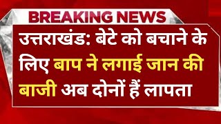 उत्तराखंड में यहां एक बेटे को बचाने के लिए बाप ने लगाई जान की बाजी, अब दोनों हैं लापता