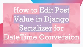 How to Edit Post Value in Django Serializer for DateTime Conversion