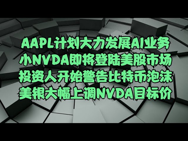 美股大事记 | AAPL计划大力发展AI业务，小NVDA即将登陆美股市场，投资人开始警告比特币泡沫，美银上调NVDA目标价至1100美元！