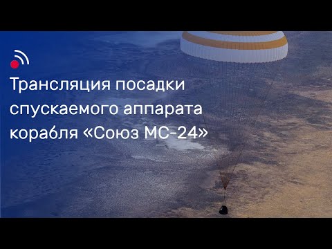 Трансляция посадки спускаемого аппарата корабля «Союз МС-24»