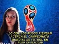 Lo Que los rusos piensan acerca de el campeonato mundial de futbol en Rusia en realidad