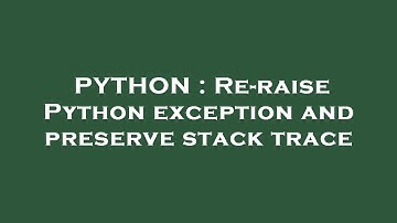 PYTHON : Re-raise Python exception and preserve stack trace