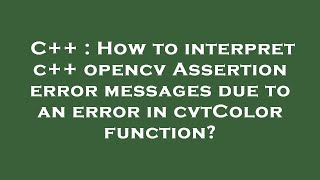 C++ : How to interpret c++ opencv Assertion error messages due to an error in cvtColor function?