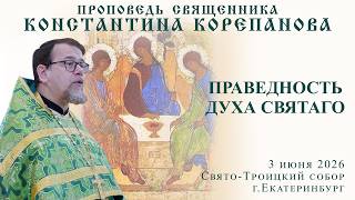 Праведность Духа Святаго. Проповедь священника Константина Корепанова  (3.06.2026)