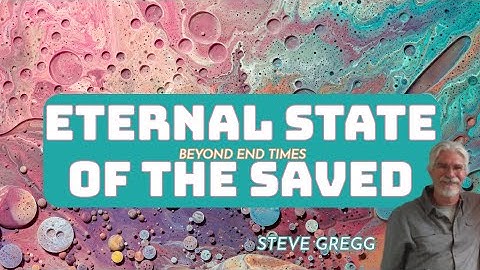Eternal State of the Saved (Beyond End Times, Part 3) by Steve Gregg
