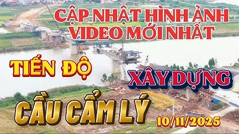 Cập nhật hình ảnh video mới nhất tiến độ xây dựng cầu Bê Tông Cẩm Lý -Bắc Ninh
