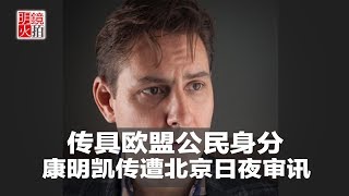 新闻时时报｜传具欧盟公民身分，康明凯疑遭北京日夜审讯（20181221）