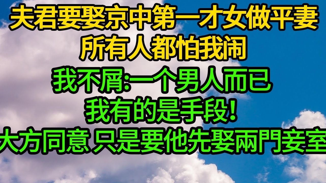夫君要娶京中第一才女做平妻,所有人都怕我闹。我不屑 一个男人而已,我有的是手段！大方同意 只是要他先娶兩門妾室