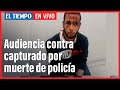 Audiencia contra el capturado en caso de patrullero Edwin Caro | El Tiempo