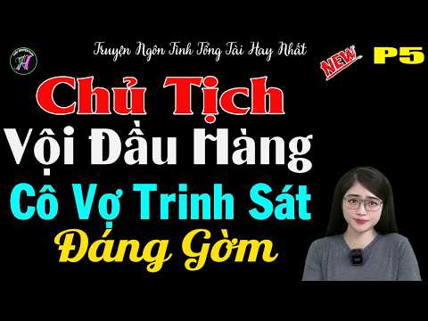 P5 - Chủ Tịch Vội Đầu Hàng Cô Vợ Trinh Sát Đáng Gờm - #mctuanh Kể Truyện Ngôn Tình Hay Xuất Sắc