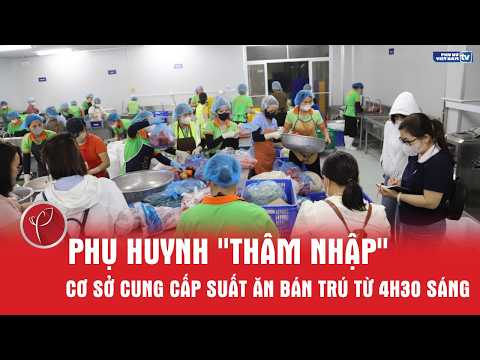 Sau vụ 300 tấn thịt lợn bệnh, phụ huynh "thâm nhập" cơ sở cung cấp suất ăn bán trú từ 4h30 sáng