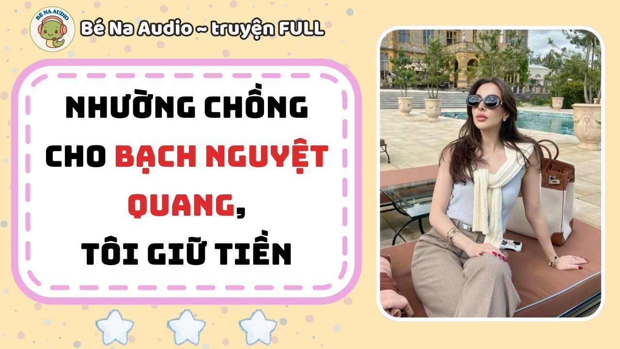 |Audio| NHƯỜNG CHỒNG CHO BẠCH NGUYỆT QUANG, TÔI GIỮ TIỀN  || Bé Na Audio