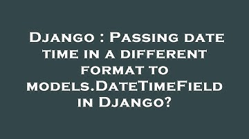 Django : Passing date time in a different format to models.DateTimeField in Django?