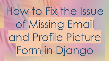 How to Fix the Issue of Missing Email and Profile Picture Form in Django