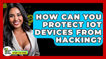 How Can You Protect IoT Devices From Hacking? - Talking Tech Trends