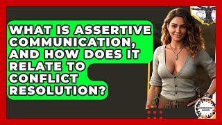 What Is Assertive Communication, And How Does It Relate To Conflict Resolution