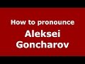How to pronounce Aleksei Goncharov (Russian/Russia)  - PronounceNames.com
